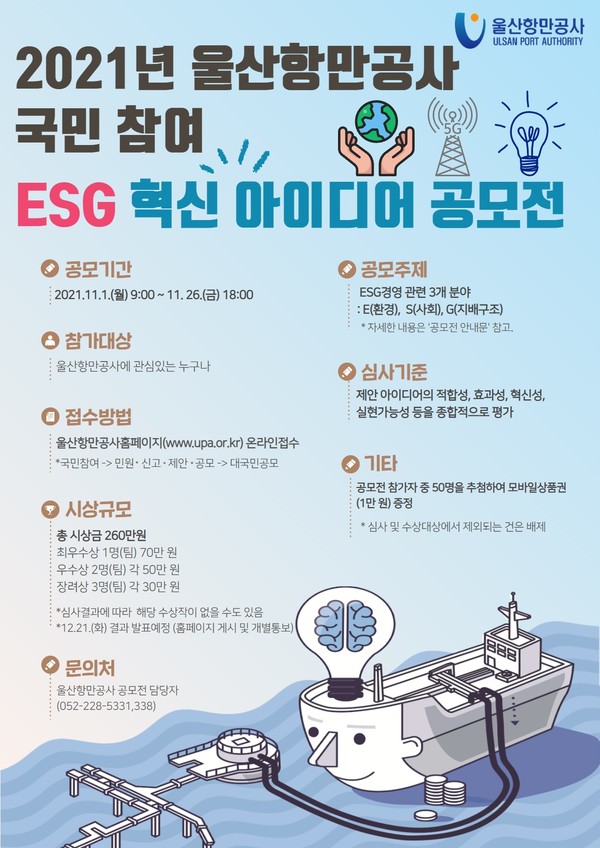 울산항만공사(사장 김재균)는 지속가능한 성장을 위한 ‘2021년 울산항만공사 국민참여 ESG 혁신아이디어 공모전’을 이번달 26일까지 개최한다.